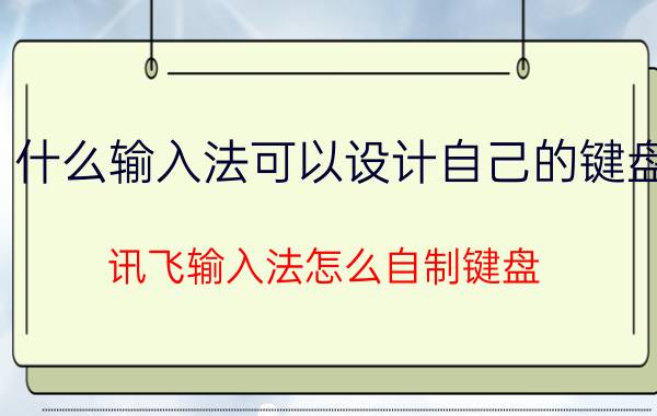 什么输入法可以设计自己的键盘 讯飞输入法怎么自制键盘？